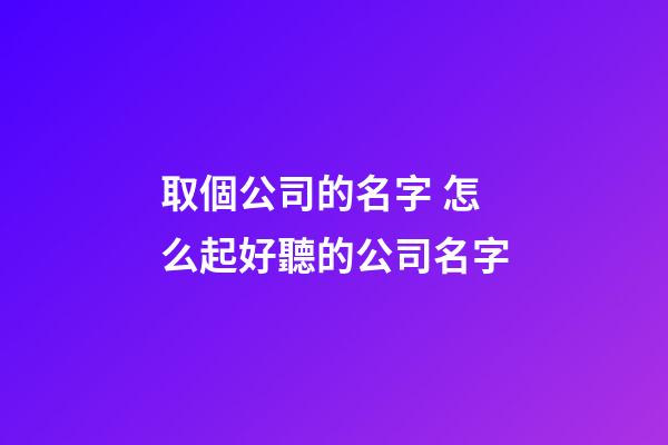 取個公司的名字 怎么起好聽的公司名字-第1張-公司起名-玄機派